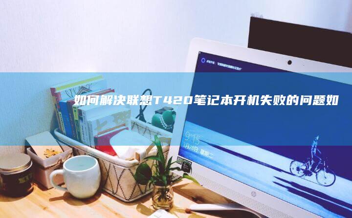 如何解决联想T420笔记本开机失败的问题 (如何解决联想e470运行慢)