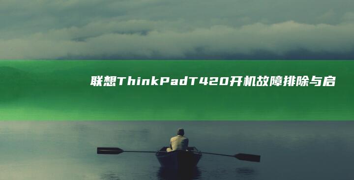 联想ThinkPad T420开机故障排除与启动步骤 (联想thinkbook)