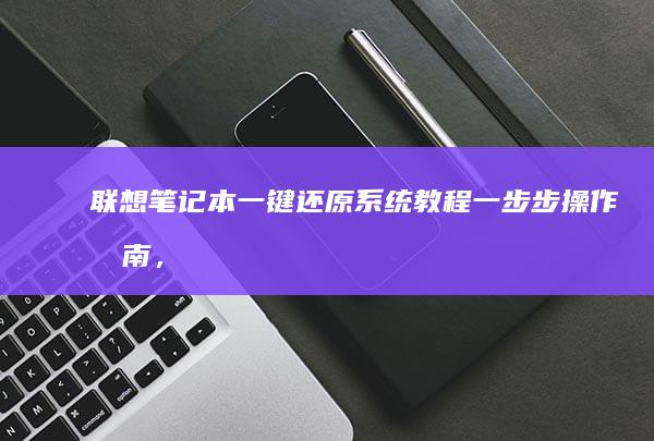 联想笔记本一键还原系统教程：一步步操作指南，恢复到出厂设置的步骤详解 (联想笔记本一键恢复出厂系统)