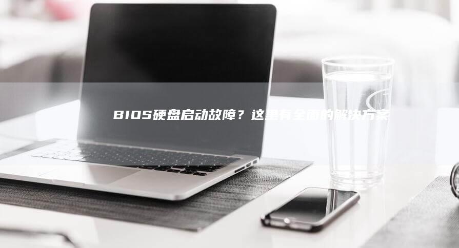 BIOS硬盘启动故障？这里有全面的解决方案