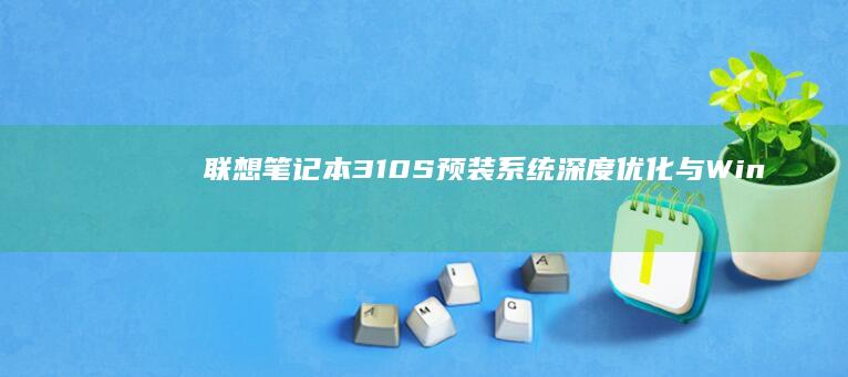 联想笔记本310S预装系统深度优化：与Windows系统深度绑定，带来更流畅的操作体验 (联想笔记本300-15ISK)