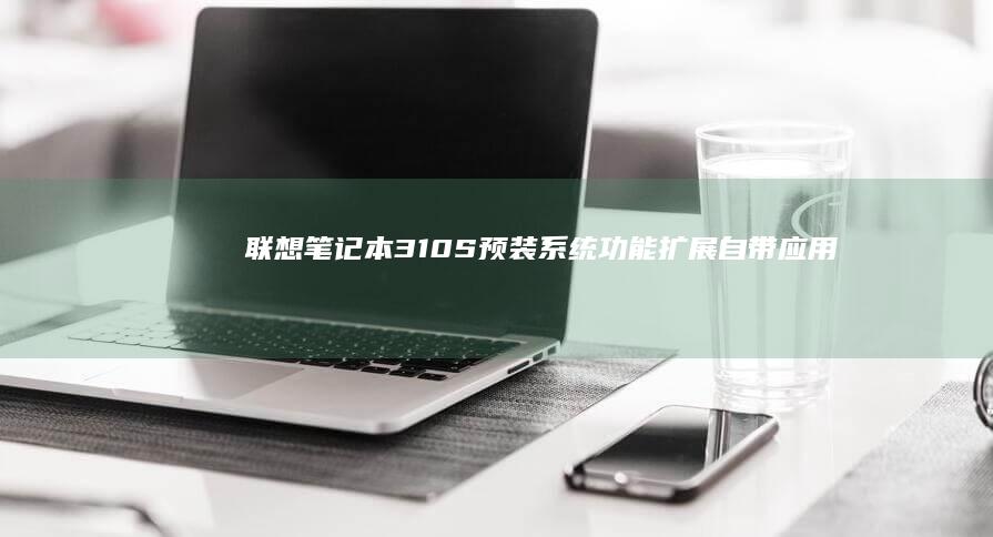 联想笔记本310S预装系统功能扩展：自带应用让你的工作和生活更轻松 (联想笔记本300-15ISK)