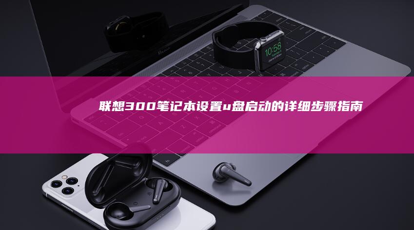 联想300笔记本设置u盘启动的详细步骤指南 (联想300笔记本拆机图解)