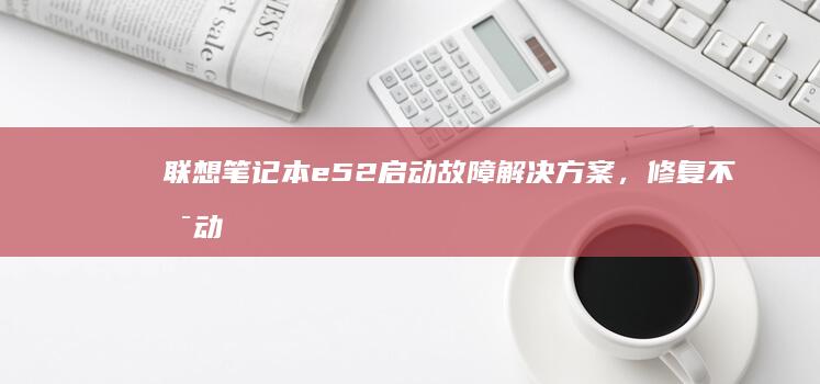 联想笔记本e52启动故障解决方案，修复不启动问题的全方位指南 (联想笔记本e40配置参数)