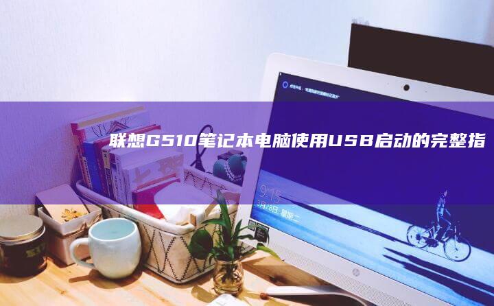 联想G510笔记本电脑使用USB启动的完整指南 (联想g510笔记本详细参数)