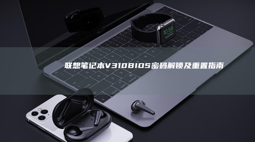 联想笔记本V310 BIOS密码解锁及重置指南：如何安全修改或破解BIOS管理员密码 (联想笔记本v15这款怎么样)
