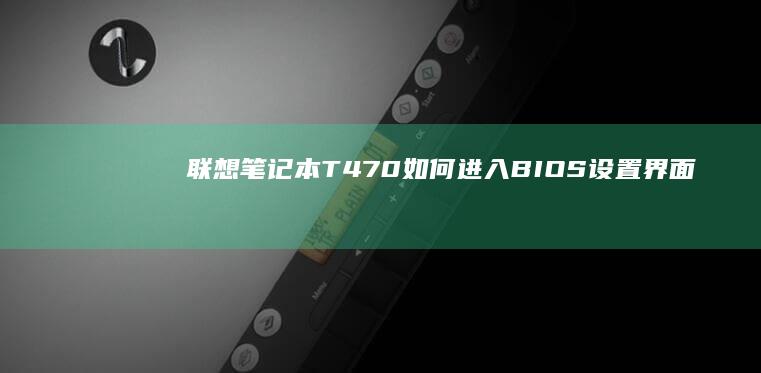 联想笔记本T470如何进入BIOS设置界面：详细步骤与常见问题解决 (联想笔记本thinkpad)