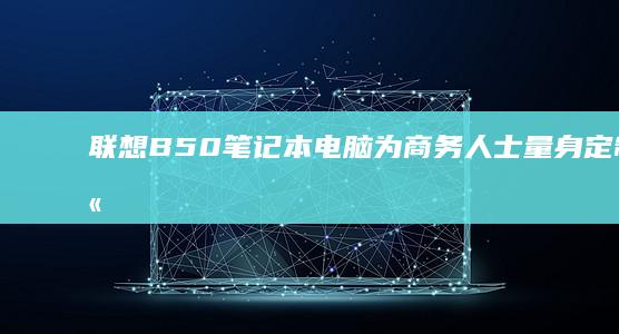 联想B50笔记本电脑为商务人士量身定制的高