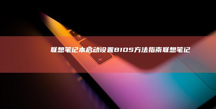 联想笔记本启动设置BIOS方法指南 (联想笔记本启动u盘按什么键)
