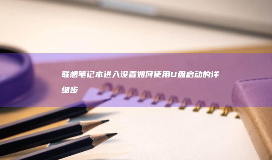 联想笔记本进入设置：如何使用U盘启动的详细步骤教程 (联想笔记本进入bios按什么键)