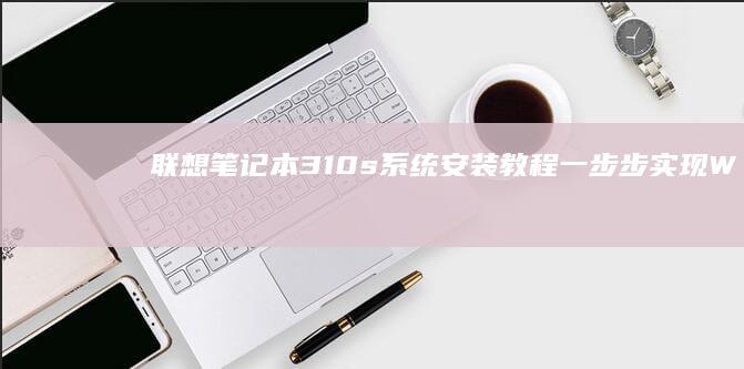 联想笔记本310s系统安装教程：一步步实现Win10系统的完美安装 (联想笔记本310s-15ikb)