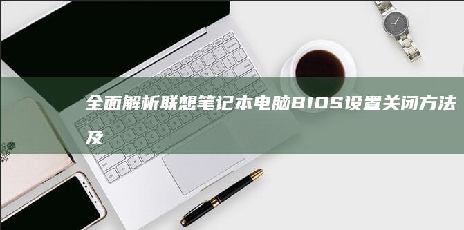 全面解析联想笔记本电脑BIOS设置关闭方法及详细步骤和操作指南 (全面解析联想作品)