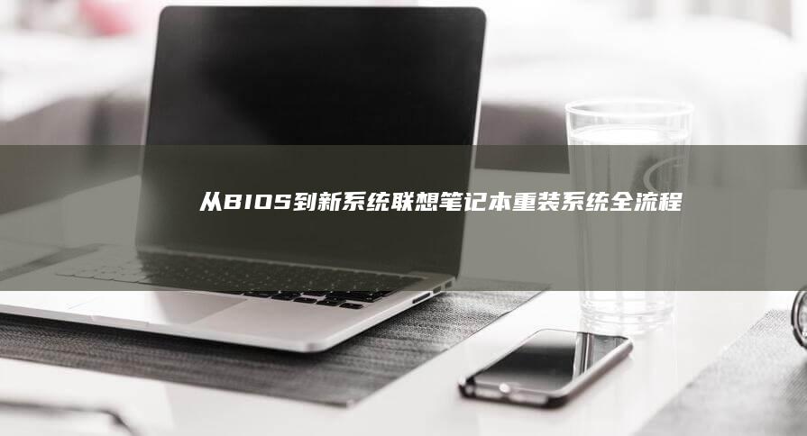 从BIOS到新系统：联想笔记本重装系统全流程解析，确保顺利启动和륜行 (从BIOS到进入桌面用时在哪里看)