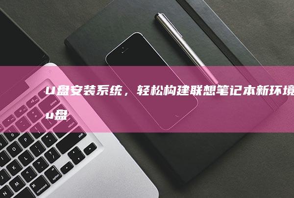U盘安装系统，轻松构建联想笔记本新环境 (u盘安装系统怎么进入u盘启动盘)