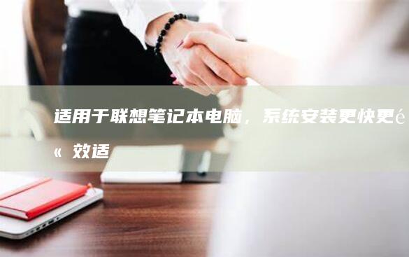 适用于联想笔记本电脑，系统安装更快更高效 (适用于联想笔记的软件)