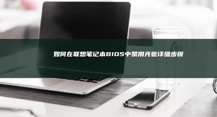 如何在联想笔记本 BIOS 中禁用光驱详细步骤 (如何在联想笔记本上下载软件)