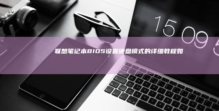 联想笔记本BIOS设置硬盘模式的详细教程：如何安全修改硬盘模式，提升硬盘性能与兼容性 (联想笔记本bios怎么进入)