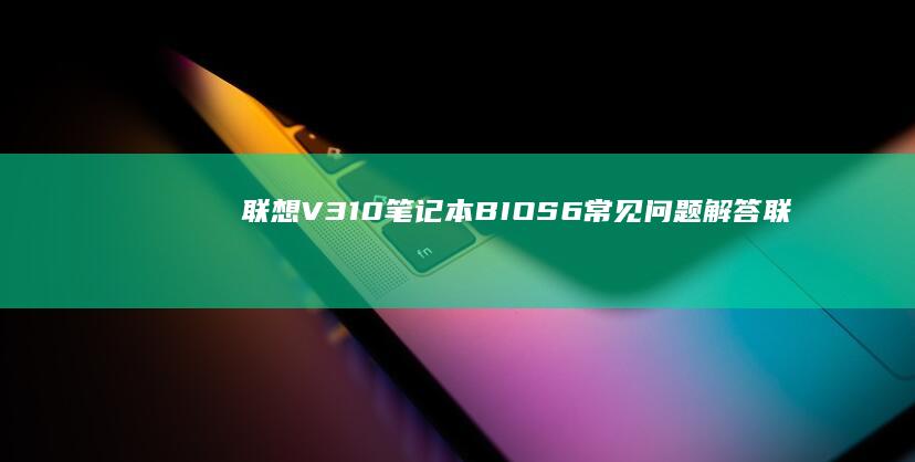 联想V310笔记本 BIOS6 常见问题解答 (联想v310怎么进入bios设置U盘启动)