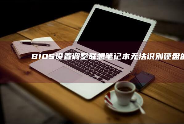 BIOS设置调整：联想笔记本无法识别硬盘的解决方案 (bios设置u盘启动)