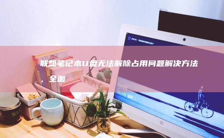 联想笔记本U盘无法解除占用问题解决方法，全面教程，Windows系统修复指导 (联想笔记本u启动按f几)