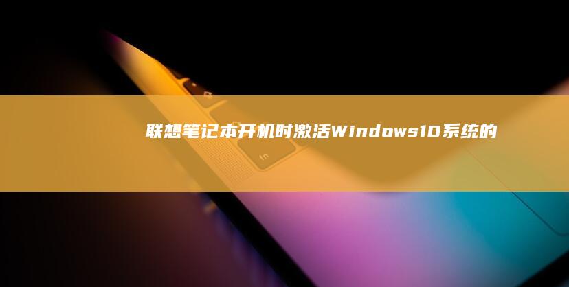 联想笔记本开机时激活Windows10系统的几种有效办法 (联想笔记本开不了机怎么办)