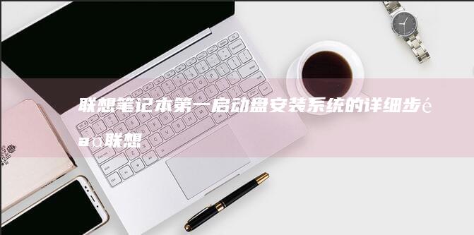 联想笔记本第一启动盘安装系统的详细步骤 (联想笔记本第一排功能键失灵怎么回事)