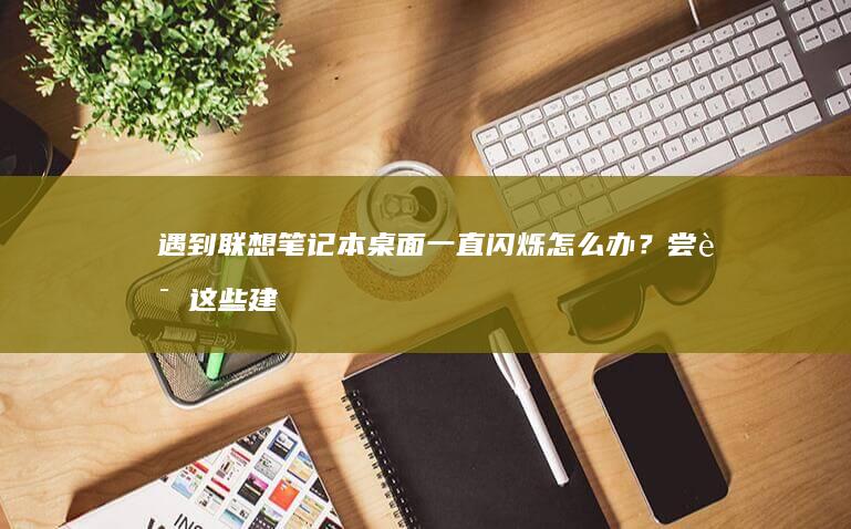 遇到联想笔记本桌面一直闪烁怎么办？尝试这些建议快速修复 (遇到联想笔记本的说说)