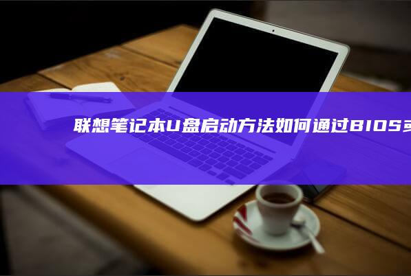 联想笔记本U盘启动方法：如何通过BIOS或快速启动菜单设置从USB设备启动 (联想笔记本u启动按f几)