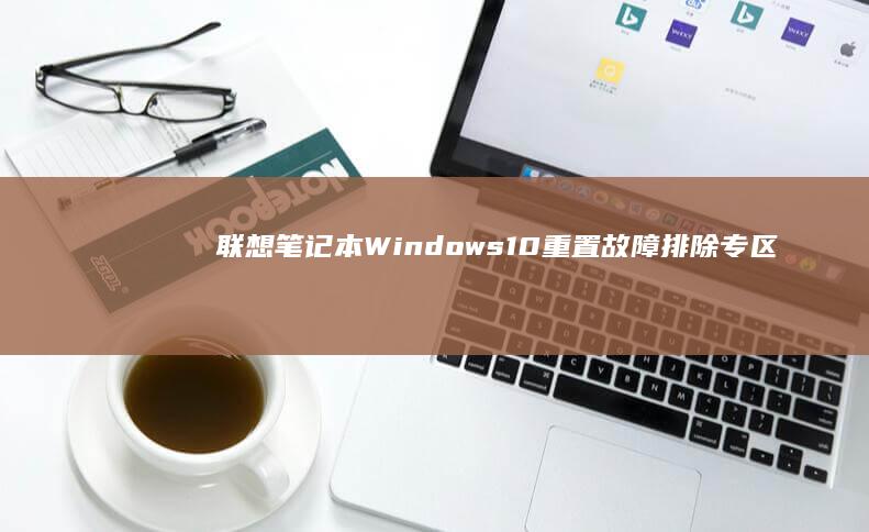 联想笔记本Windows 10重置故障排除专区 (联想笔记本windows7)