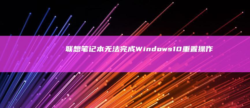 联想笔记本无法完成 Windows 10 重置操作的原因及处理方法 (联想笔记本无线网络找不到wifi)