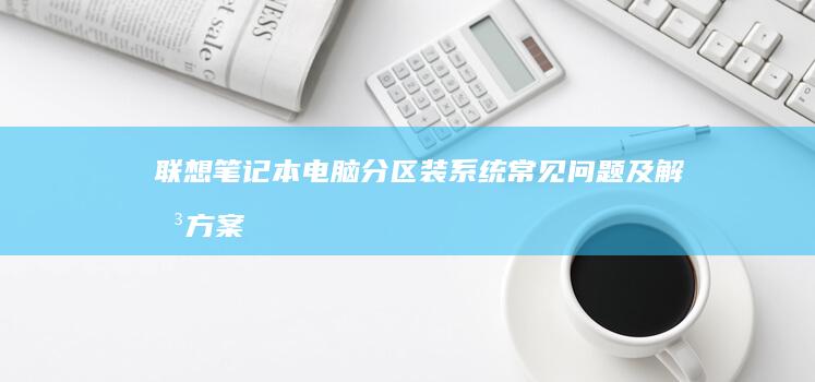 联想笔记本电脑分区装系统常见问题及解决方案 (联想笔记本电池更换价格)