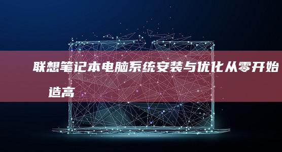 联想笔记本电脑系统安装与优化：从零开始打造高效办公机器 (联想笔记本电脑售后维修服务网点)