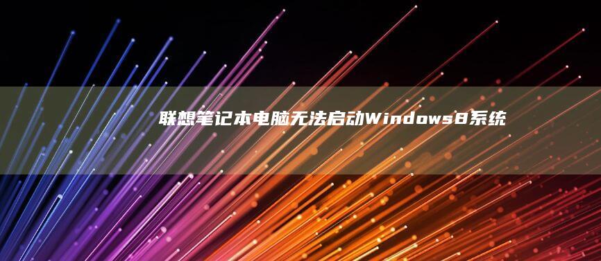 联想笔记本电脑无法启动Windows 8系统 (联想笔记本电脑售后维修服务网点)
