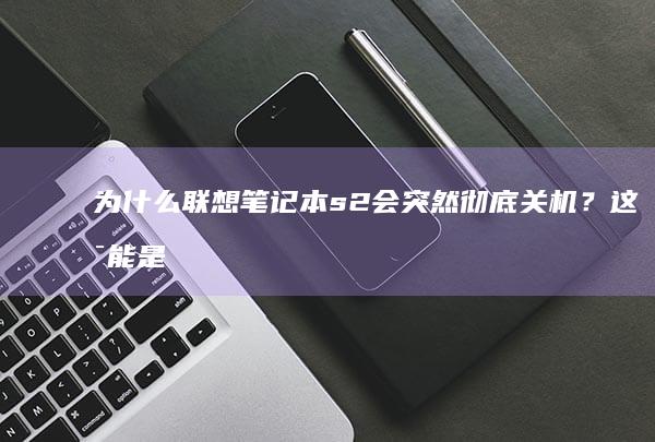 为什么联想笔记本s2会突然彻底关机？这可能是原因... (为什么联想笔记本开机后黑屏)