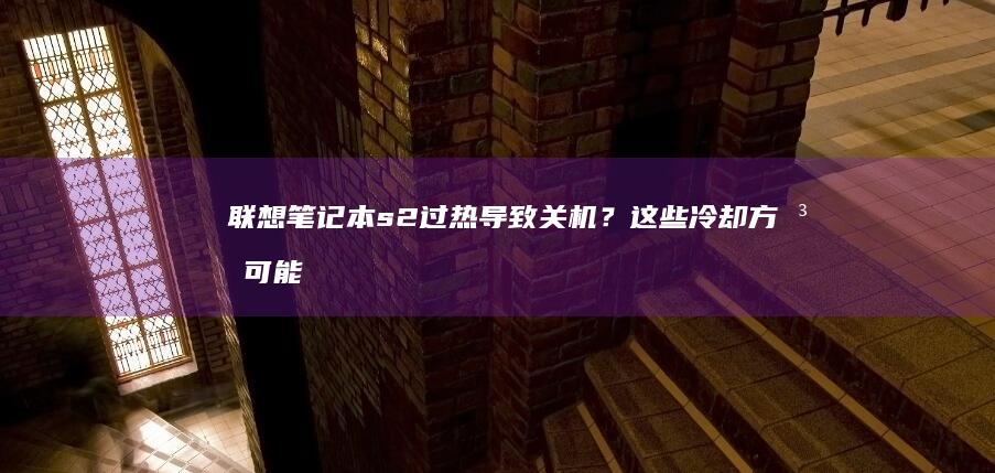 联想笔记本s2过热导致关机？这些冷却方法可能适合你 (联想笔记本sn码怎么查询)
