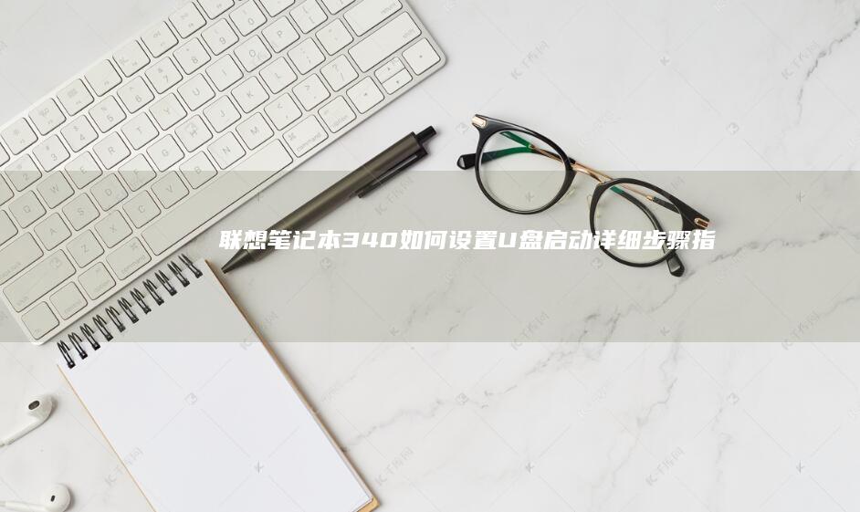 联想笔记本340如何设置U盘启动：详细步骤指南 (联想笔记本310s-15ikb)