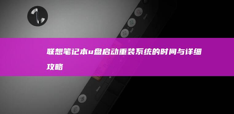 联想笔记本u盘启动重装系统的时间与详细攻略：从启动设置到系统安装的完整教程 (联想笔记本u盘启动)