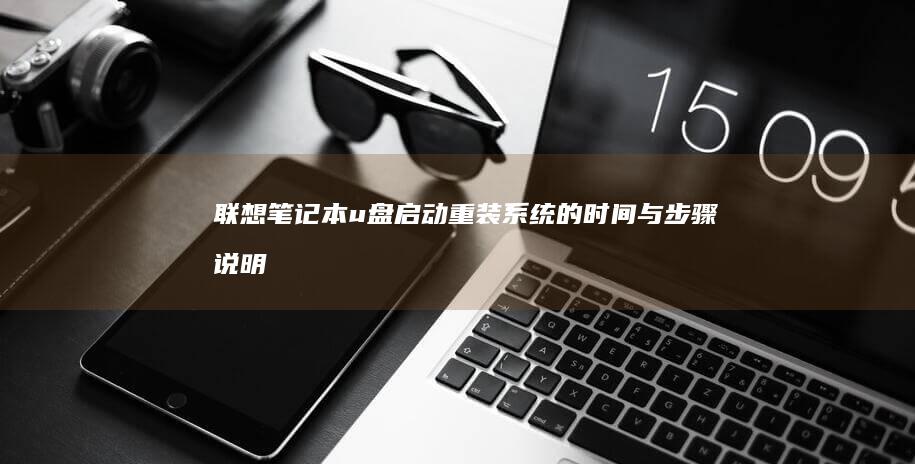 联想笔记本u盘启动重装系统的时间与步骤说明：从备份数据到首次登录的详细教程 (联想笔记本u盘启动)