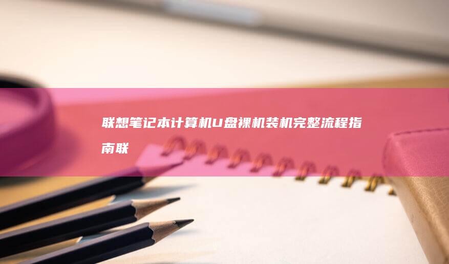 联想笔记本计算机U盘裸机装机完整流程指南 (联想笔记本计算机图标不见了)