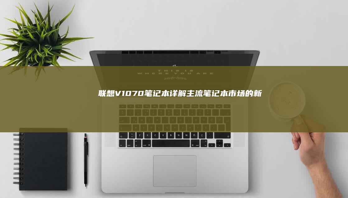 联想V1070笔记本详解：主流笔记本市场的新选择 (联想V1070 80HQ)