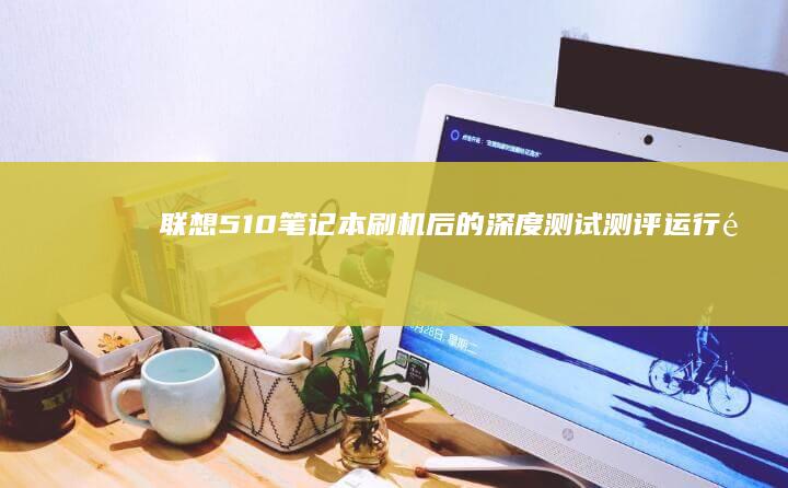 联想510笔记本刷机后的深度测试： 测评运行速度、稳定性与游戏表现 (联想510笔记本u盘启动)