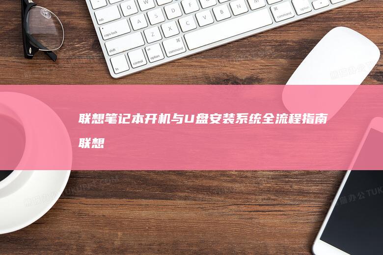 联想笔记本开机与U盘安装系统全流程指南 (联想笔记本开不了机怎么办)