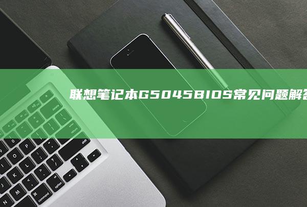 联想笔记本G50-45 BIOS常见问题解答：解决升级与设置中的常见问题 (联想笔记本g40-70m)
