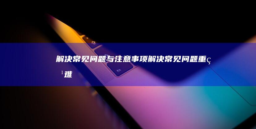 解决常见问题与注意事项 (解决常见问题、重点难题)