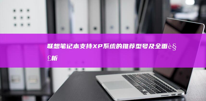 联想笔记本支持XP系统的推荐型号及全面解析 (联想笔记本支持pd协议吗)