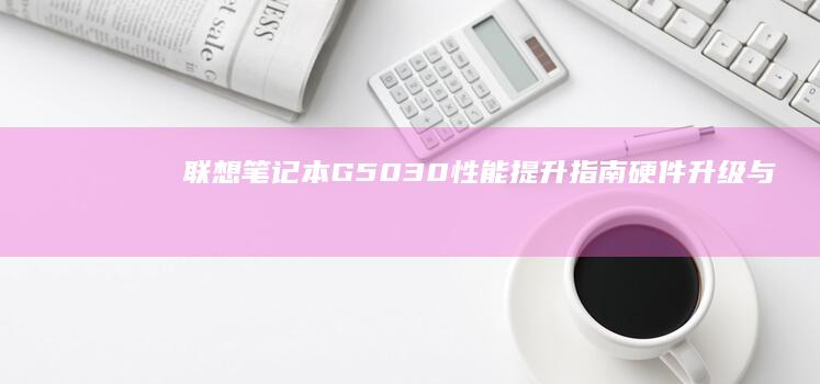 联想笔记本G5030性能提升指南：硬件升级与系统优化方案 (联想笔记本g480配置参数)