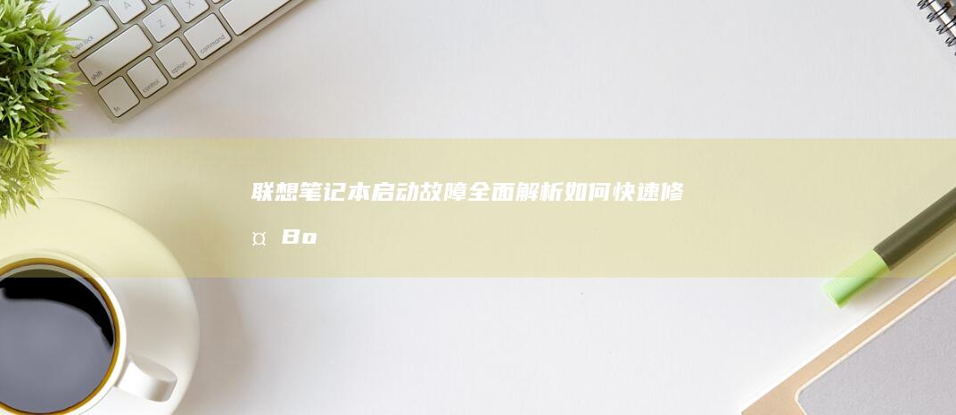 联想笔记本启动故障全面解析：如何快速修复Boot问题与系统启动失败 (联想笔记本启动u盘按什么键)