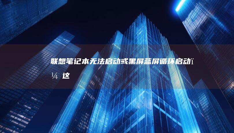 联想笔记本无法启动或黑屏/蓝屏/循环启动？这份全击指南助你轻松解决 (联想笔记本无线开关在哪里)