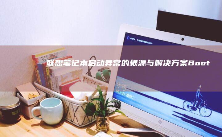 联想笔记本启动异常的根源与解决方案：Boot故障的详细分析与系统修复 (联想笔记本启动盘按f几)