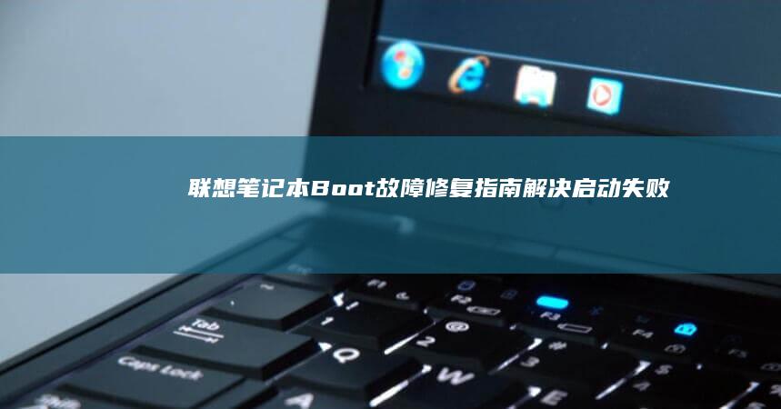 联想笔记本Boot故障修复指南：解决启动失败、系统崩溃等常见问题的实用技巧 (联想笔记本bios怎么进入)